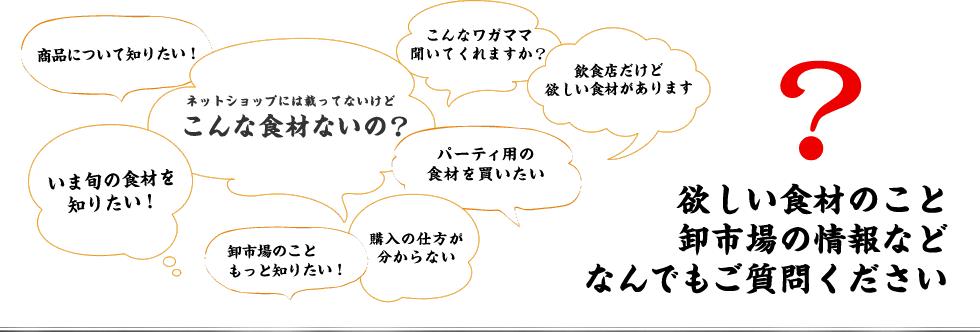 欲しい食材のこと卸市場の情報などなんでもご質問ください